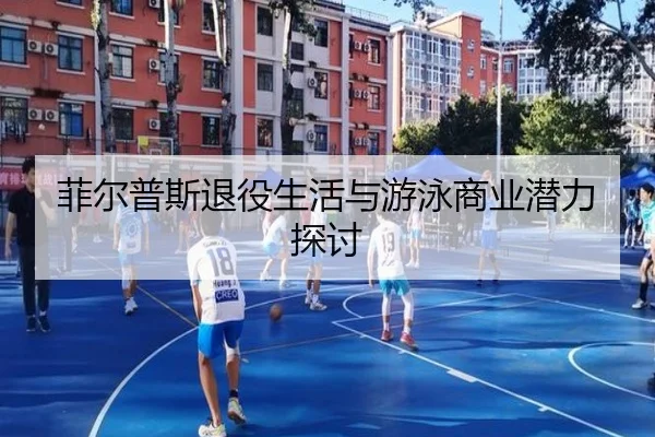 菲尔普斯退役生活与游泳商业潜力探讨 - mgsports