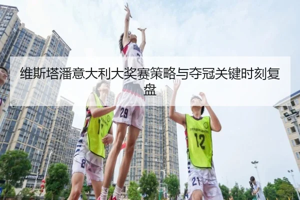 维斯塔潘意大利大奖赛策略与夺冠关键时刻复盘（mgsports）